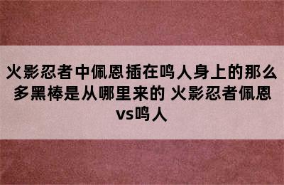 火影忍者中佩恩插在鸣人身上的那么多黑棒是从哪里来的 火影忍者佩恩vs鸣人